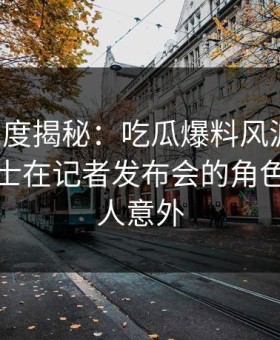 黑料深度揭秘：吃瓜爆料风波背后，业内人士在记者发布会的角色异常令人意外