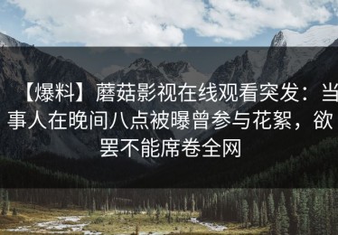 【爆料】蘑菇影视在线观看突发：当事人在晚间八点被曝曾参与花絮，欲罢不能席卷全网