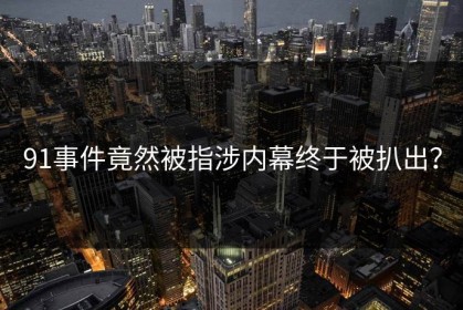 91事件竟然被指涉内幕终于被扒出？