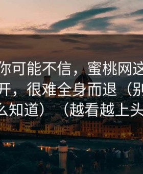 说出来你可能不信，蜜桃网这类内容一旦点开，很难全身而退（别问我怎么知道）（越看越上头）