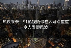 热议来袭！91影视疑似卷入疑点重重令人发懵风波