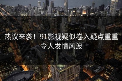 热议来袭！91影视疑似卷入疑点重重令人发懵风波