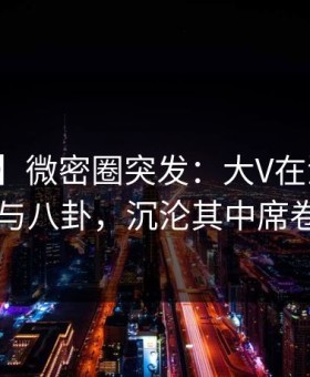 【爆料】微密圈突发：大V在深夜被曝曾参与八卦，沉沦其中席卷全网