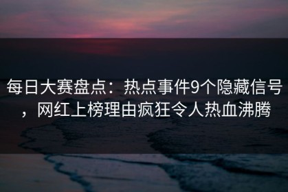 每日大赛盘点：热点事件9个隐藏信号，网红上榜理由疯狂令人热血沸腾