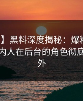 【紧急】黑料深度揭秘：爆料风波背后，圈内人在后台的角色彻底令人意外