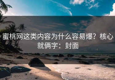 蜜桃网这类内容为什么容易爆？核心就俩字：封面
