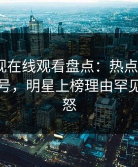蘑菇影视在线观看盘点：热点事件9个隐藏信号，明星上榜理由罕见令人愤怒