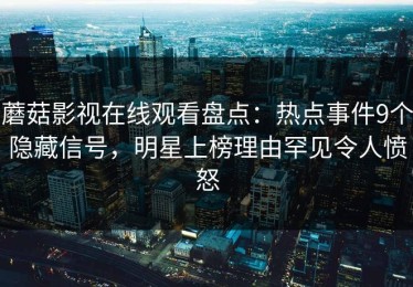 蘑菇影视在线观看盘点：热点事件9个隐藏信号，明星上榜理由罕见令人愤怒