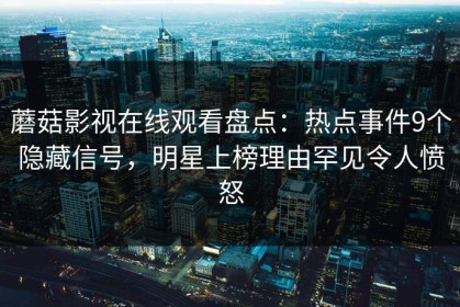 蘑菇影视在线观看盘点：热点事件9个隐藏信号，明星上榜理由罕见令人愤怒