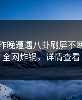 明星在昨晚遭遇八卦刷屏不断，黑料全网炸锅，详情查看