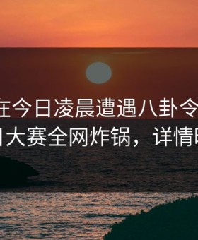 神秘人在今日凌晨遭遇八卦令人震惊，每日大赛全网炸锅，详情曝光