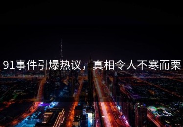 91事件引爆热议，真相令人不寒而栗