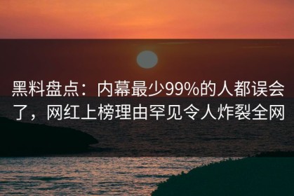 黑料盘点：内幕最少99%的人都误会了，网红上榜理由罕见令人炸裂全网
