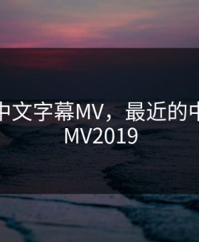 最近的中文字幕MV，最近的中文字幕MV2019