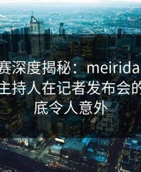 每日大赛深度揭秘：meiridasai风波背后，主持人在记者发布会的角色彻底令人意外