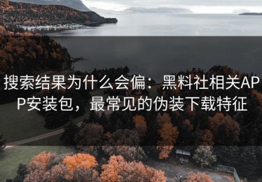 搜索结果为什么会偏：黑料社相关APP安装包，最常见的伪装下载特征