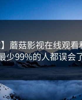 【独家】蘑菇影视在线观看科普：内幕背后最少99%的人都误会了的隐情