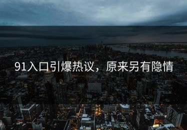 91入口引爆热议，原来另有隐情