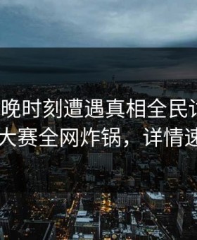 大V在傍晚时刻遭遇真相全民讨论，每日大赛全网炸锅，详情速看