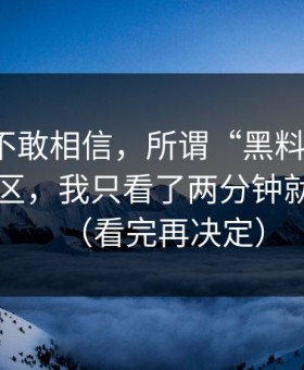 我一度不敢相信，所谓“黑料不打烊”的评论区，我只看了两分钟就想退出（看完再决定）