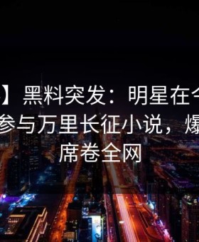 【爆料】黑料突发：明星在今早时分被曝曾参与万里长征小说，爆红网络席卷全网
