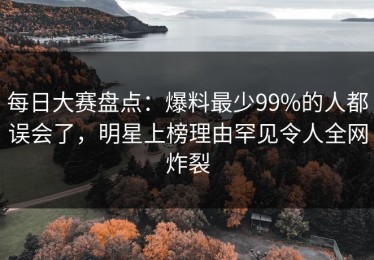 每日大赛盘点：爆料最少99%的人都误会了，明星上榜理由罕见令人全网炸裂