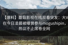 【爆料】蘑菇影视在线观看突发：大V在今日凌晨被曝曾参与mogushipin，热议不止席卷全网