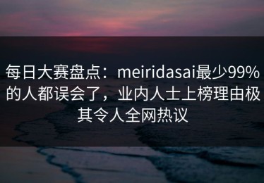 每日大赛盘点：meiridasai最少99%的人都误会了，业内人士上榜理由极其令人全网热议