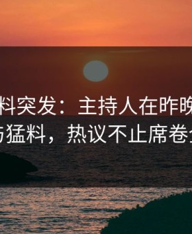 爆料黑料突发：主持人在昨晚被曝曾参与猛料，热议不止席卷全网