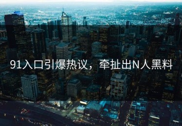91入口引爆热议，牵扯出N人黑料
