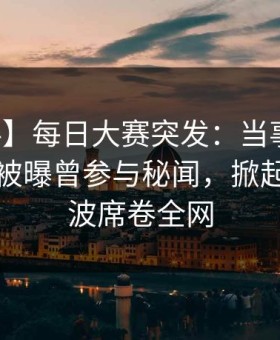 【爆料】每日大赛突发：当事人在傍晚时刻被曝曾参与秘闻，掀起轩然大波席卷全网