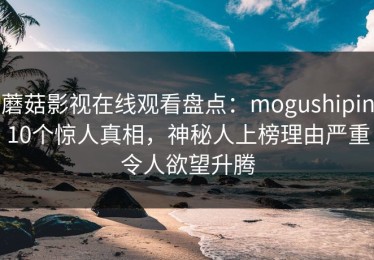 蘑菇影视在线观看盘点：mogushipin10个惊人真相，神秘人上榜理由严重令人欲望升腾