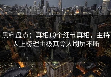黑料盘点：真相10个细节真相，主持人上榜理由极其令人刷屏不断