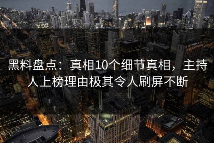 黑料盘点：真相10个细节真相，主持人上榜理由极其令人刷屏不断
