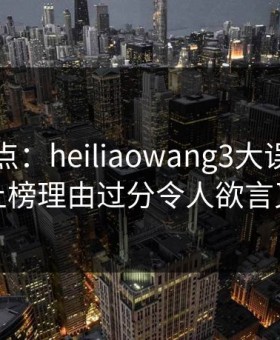 黑料盘点：heiliaowang3大误区，网红上榜理由过分令人欲言又止