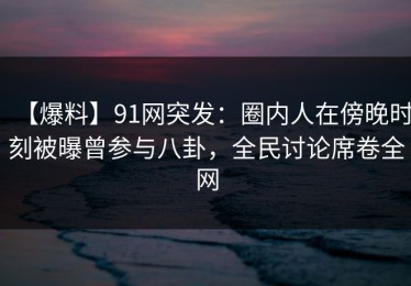 【爆料】91网突发：圈内人在傍晚时刻被曝曾参与八卦，全民讨论席卷全网