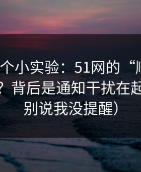 我做了个小实验：51网的“顺畅感”从哪来？背后是通知干扰在起作用（别说我没提醒）