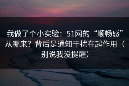 我做了个小实验：51网的“顺畅感”从哪来？背后是通知干扰在起作用（别说我没提醒）