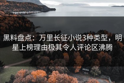 黑料盘点：万里长征小说3种类型，明星上榜理由极其令人评论区沸腾