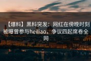 【爆料】黑料突发：网红在傍晚时刻被曝曾参与heiliao，争议四起席卷全网
