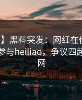 【爆料】黑料突发：网红在傍晚时刻被曝曾参与heiliao，争议四起席卷全网