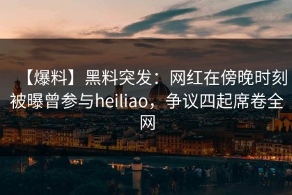 【爆料】黑料突发：网红在傍晚时刻被曝曾参与heiliao，争议四起席卷全网