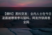 【爆料】黑料突发：业内人士在今日凌晨被曝曾参与猛料，网友炸锅席卷全网