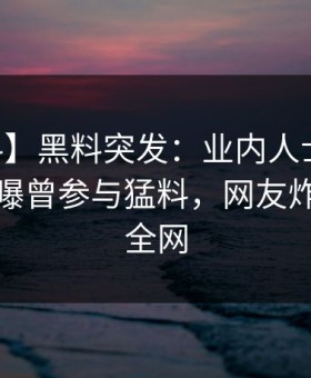 【爆料】黑料突发：业内人士在今日凌晨被曝曾参与猛料，网友炸锅席卷全网