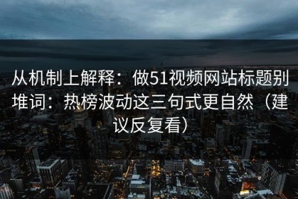从机制上解释：做51视频网站标题别堆词：热榜波动这三句式更自然（建议反复看）