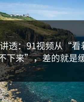 一口气讲透：91视频从“看着舒服”到“停不下来”，差的就是缓存管理