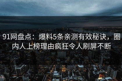 91网盘点：爆料5条亲测有效秘诀，圈内人上榜理由疯狂令人刷屏不断