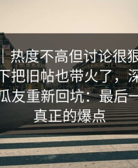 情绪向｜热度不高但讨论很狠，新91视频一下把旧帖也带火了，深夜更新引得老瓜友重新回坑：最后一页才是真正的爆点