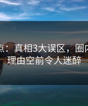 黑料盘点：真相3大误区，圈内人上榜理由空前令人迷醉
