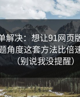 一张清单解决：想让91网页版更省时间：选题角度这套方法比倍速更管用（别说我没提醒）